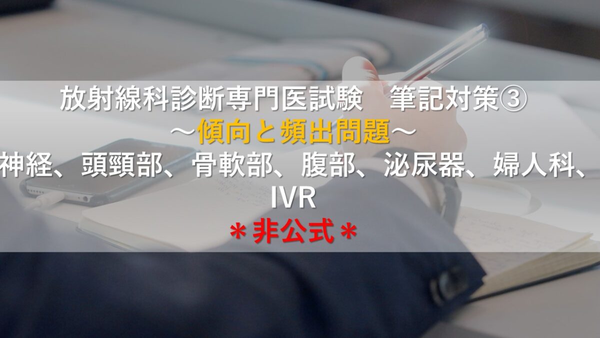 放射線科診断専門医試験　筆記対策③～傾向と頻出問題～(神経、頭頸部、骨軟部、腹部、泌尿器、婦人科、IVR）＊非公式＊